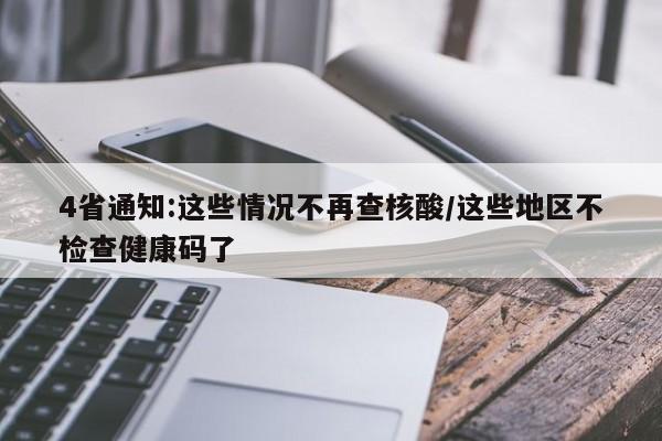 4省通知:这些情况不再查核酸/这些地区不检查健康码了