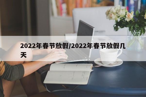 2022年春节放假/2022年春节放假几天