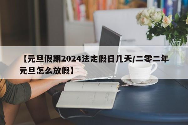 【元旦假期2024法定假日几天/二零二年元旦怎么放假】