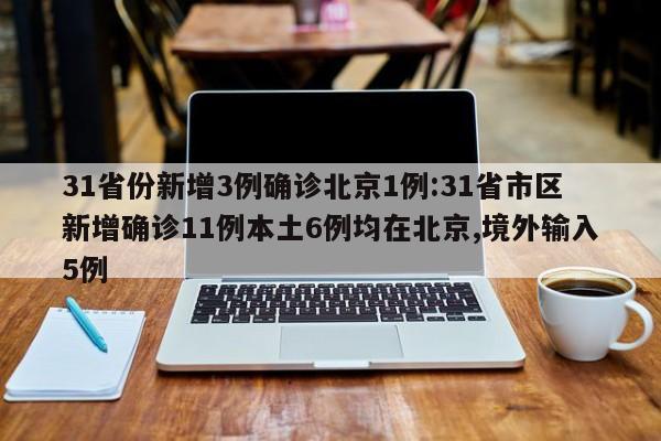 31省份新增3例确诊北京1例:31省市区新增确诊11例本土6例均在北京,境外输入5例