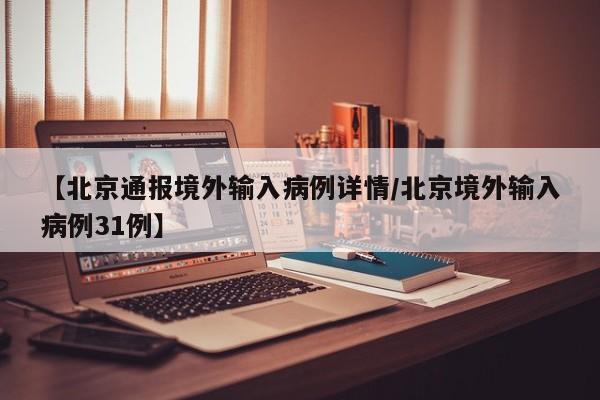 【北京通报境外输入病例详情/北京境外输入病例31例】