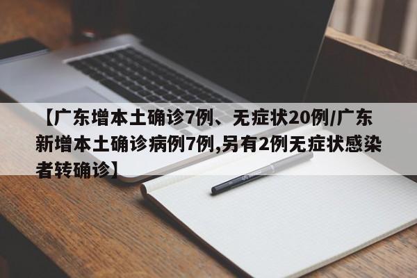 【广东增本土确诊7例、无症状20例/广东新增本土确诊病例7例,另有2例无症状感染者转确诊】