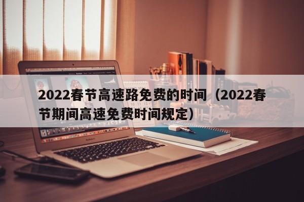 2022春节高速路免费的时间(2022春节期间高速免费时间规定)