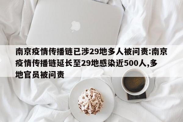 南京疫情传播链已涉29地多人被问责:南京疫情传播链延长至29地感染近500人,多地官员被问责