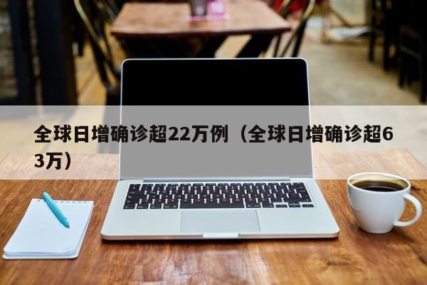 全球日增确诊超22万例(全球日增确诊超63万)