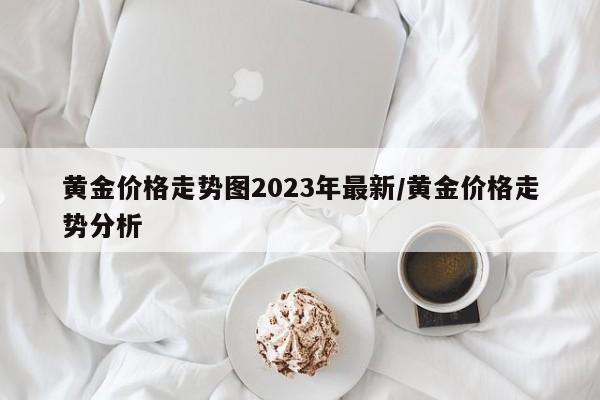 黄金价格走势图2023年最新/黄金价格走势分析
