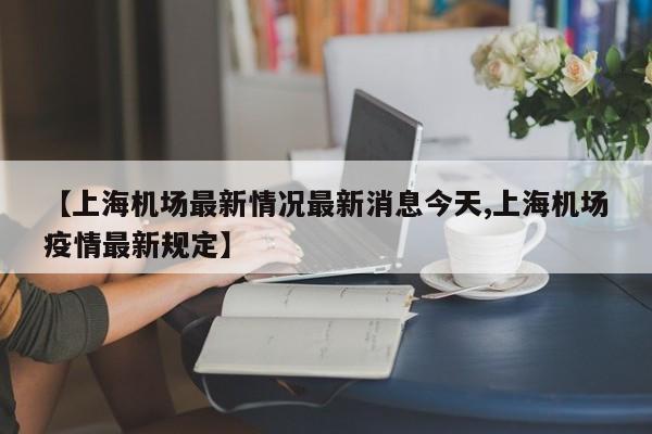 【上海机场最新情况最新消息今天,上海机场疫情最新规定】