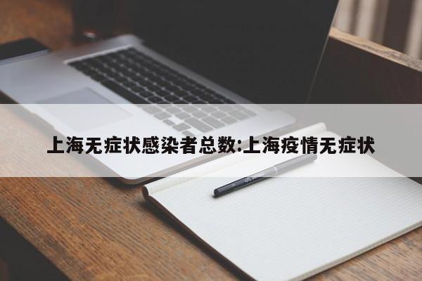 上海无症状感染者总数:上海疫情无症状