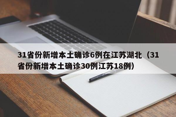 31省份新增本土确诊6例在江苏湖北(31省份新增本土确诊30例江苏18例)