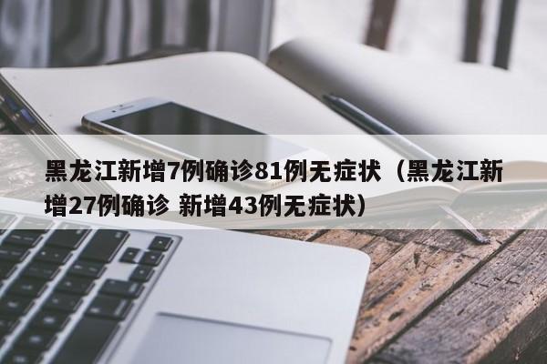 黑龙江新增7例确诊81例无症状(黑龙江新增27例确诊 新增43例无症状)