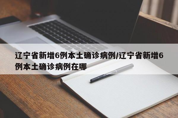 辽宁省新增6例本土确诊病例/辽宁省新增6例本土确诊病例在哪
