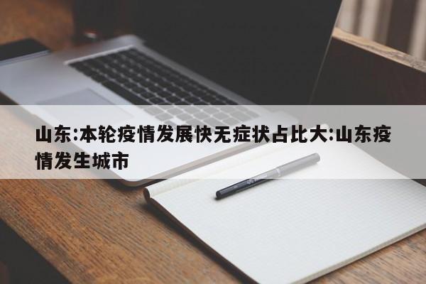 山东:本轮疫情发展快无症状占比大:山东疫情发生城市