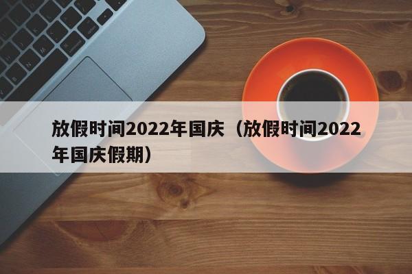 放假时间2022年国庆(放假时间2022年国庆假期)
