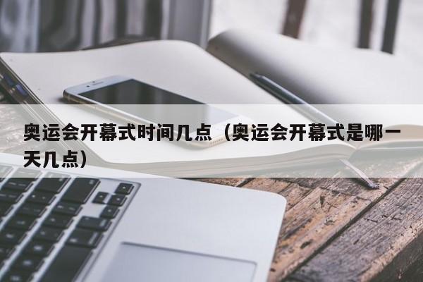 奥运会开幕式时间几点(奥运会开幕式是哪一天几点)