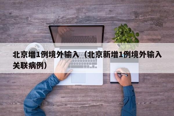 北京增1例境外输入(北京新增1例境外输入关联病例)