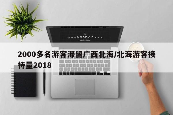 2000多名游客滞留广西北海/北海游客接待量2018