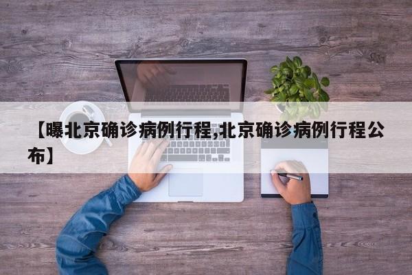 【曝北京确诊病例行程,北京确诊病例行程公布】