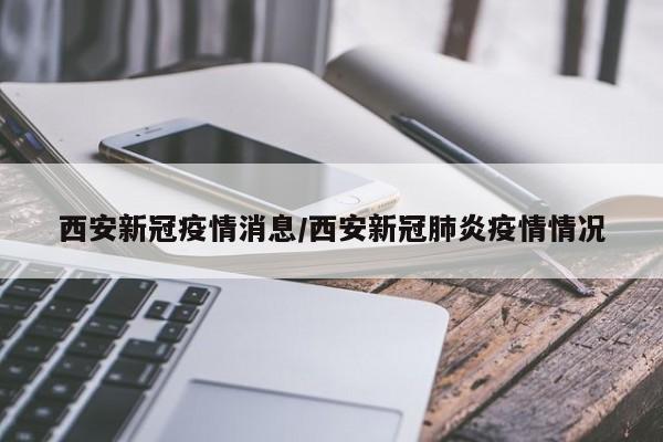 西安新冠疫情消息/西安新冠肺炎疫情情况