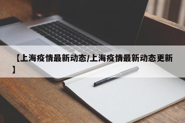 【上海疫情最新动态/上海疫情最新动态更新】