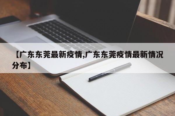 【广东东莞最新疫情,广东东莞疫情最新情况分布】