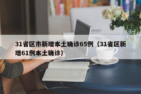31省区市新增本土确诊65例(31省区新增61例本土确诊)