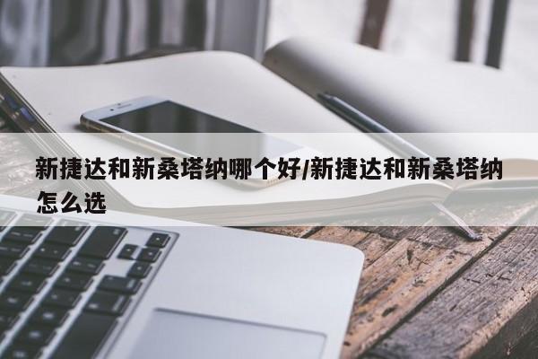 新捷达和新桑塔纳哪个好/新捷达和新桑塔纳怎么选