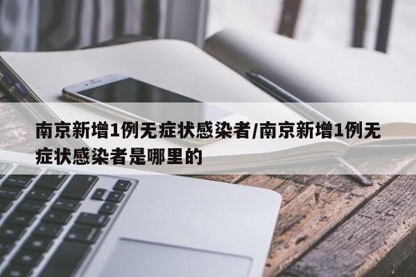南京新增1例无症状感染者/南京新增1例无症状感染者是哪里的