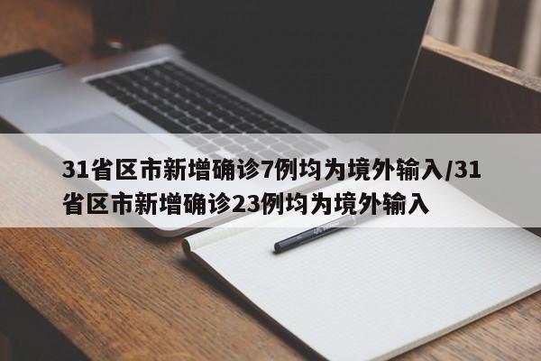 31省区市新增确诊7例均为境外输入/31省区市新增确诊23例均为境外输入