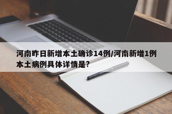 河南昨日新增本土确诊14例/河南新增1例本土病例具体详情是?