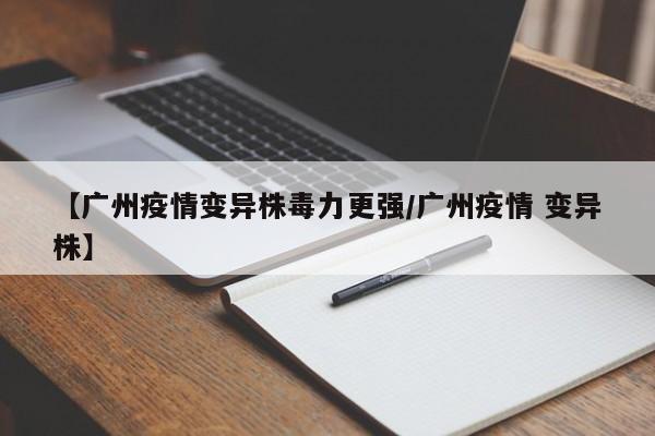 【广州疫情变异株毒力更强/广州疫情 变异株】