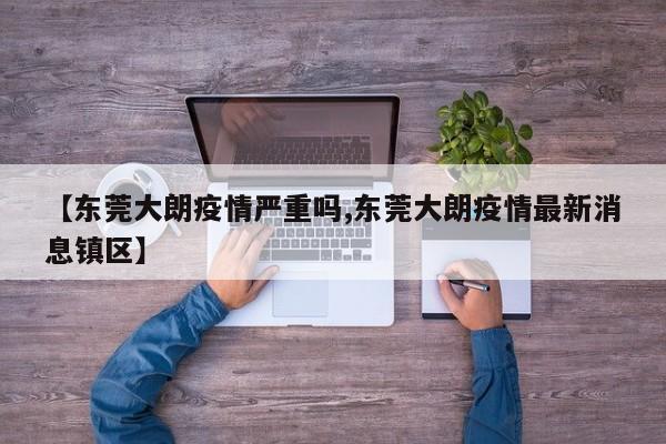 【东莞大朗疫情严重吗,东莞大朗疫情最新消息镇区】